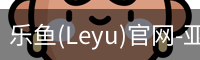 乐鱼(Leyu)官网-亚洲唯一指定中文主页与服务中心